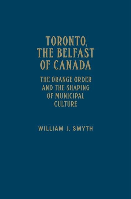 Toronto, the Belfast of Canada : The Orange Order and the Shaping of Municipal Culture, Hardback Book