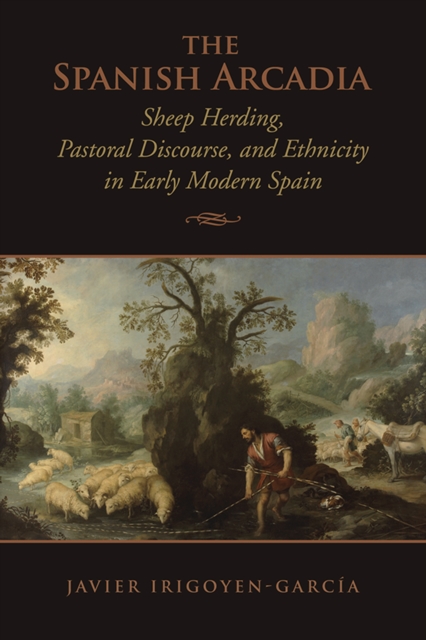 The Spanish Arcadia : Sheep Herding, Pastoral Discourse, and Ethnicity in Early Modern Spain, Hardback Book