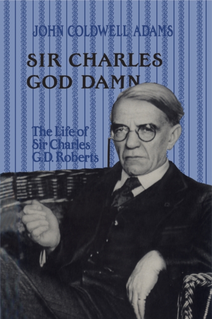 Sir Charles God Damn : The Life of Sir Charles G.D. Roberts, PDF eBook