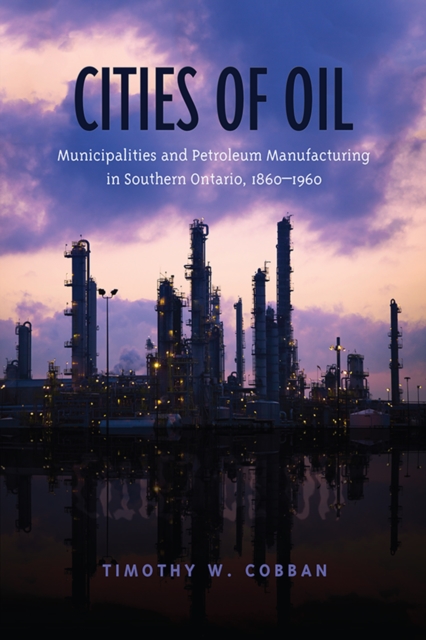 Cities of Oil : Municipalities and Petroleum Manufacturing in Southern Ontario, 1860-1960, EPUB eBook