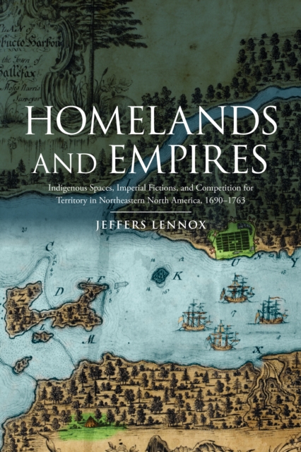 Homelands and Empires : Indigenous Spaces, Imperial Fictions, and Competition for Territory in Northeastern North America, 1690-1763, PDF eBook