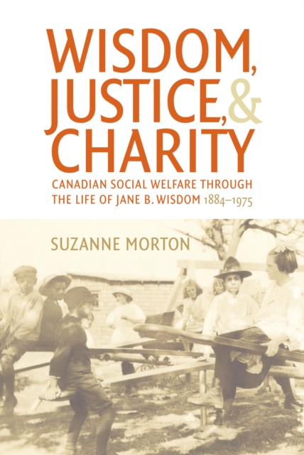 Wisdom, Justice and Charity : Canadian Social Welfare through the Life of Jane B. Wisdom, 1884-1975, PDF eBook