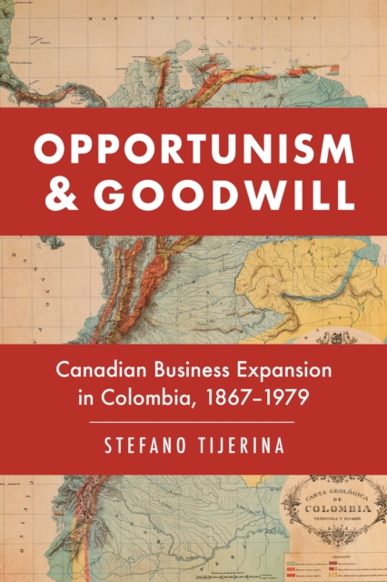 Opportunism and Goodwill : Canadian Business Expansion in Colombia, 1867-1979, EPUB eBook