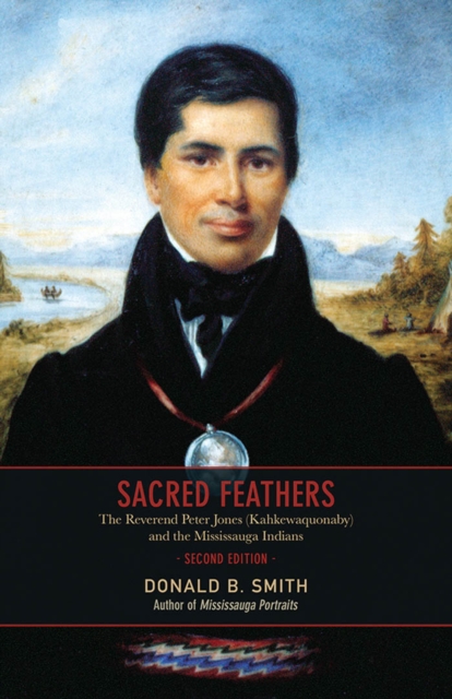 Sacred Feathers : The Reverend Peter Jones (Kahkewaquonaby) and the Mississauga Indians, Second Edition, PDF eBook