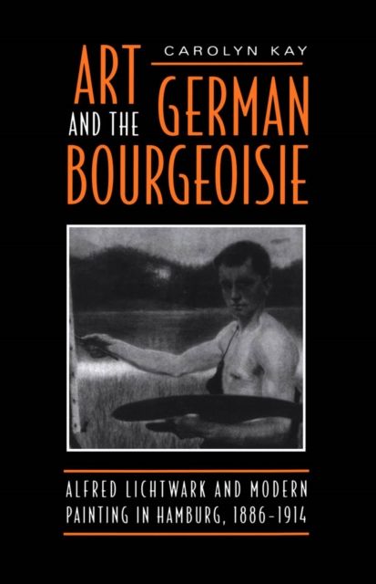 Art and the German Bourgeoisie : Alfred Lichtwark and Modern Painting in Hamburg, 1886-1914, PDF eBook