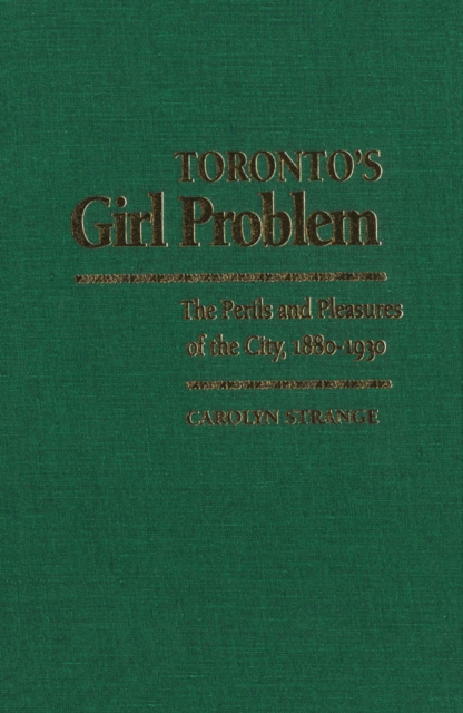 Toronto's Girl Problem : The Perils and Pleasures of the City, 1880-1930, PDF eBook