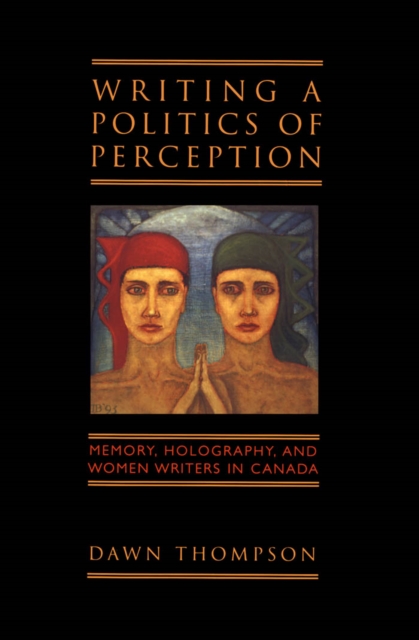 Writing a Politics of Perception : Memory, Holography, and Women Writers in Canada, PDF eBook