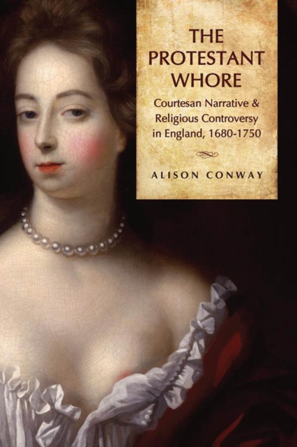 The Protestant Whore : Courtesan Narrative and Religious Controversy in England, 1680-1750, PDF eBook