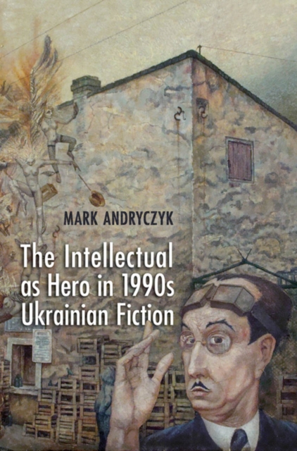 The Intellectual as Hero in 1990s Ukrainian Fiction, PDF eBook