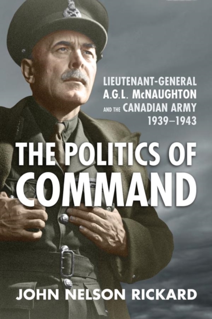 Politics of Command : Lieutenant-General A.G.L. McNaughton and the Canadian Army, 1939-1943, EPUB eBook