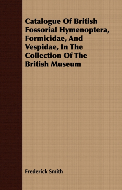 Catalogue Of British Fossorial Hymenoptera, Formicidae, And Vespidae, In The Collection Of The British Museum, Paperback / softback Book