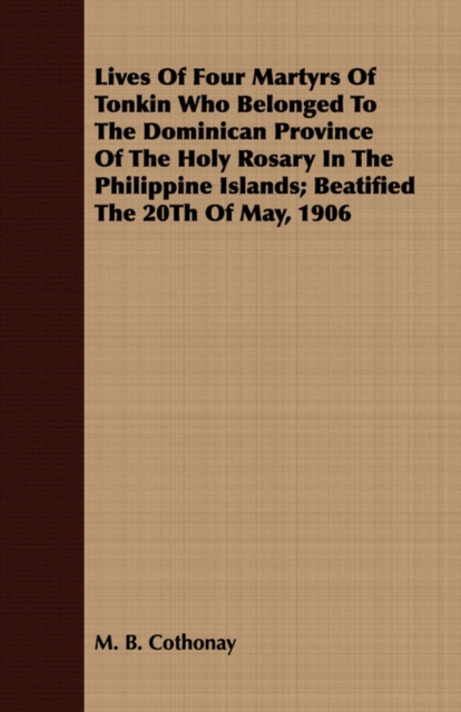 Lives Of Four Martyrs Of Tonkin Who Belonged To The Dominican Province Of The Holy Rosary In The Philippine Islands; Beatified The 20Th Of May, 1906, Paperback / softback Book