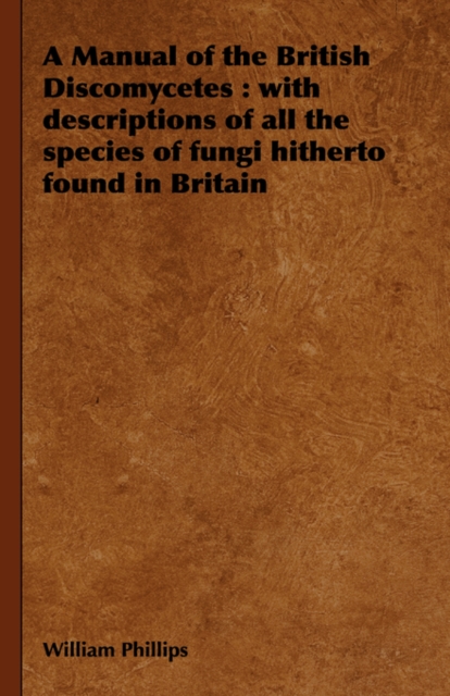 A Manual of the British Discomycetes : with Descriptions of All the Species of Fungi Hitherto Found in Britain, Hardback Book