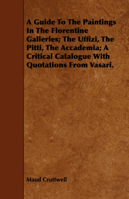A Guide To The Paintings In The Florentine Galleries; The Uffizi, The Pitti, The Accademia; A Critical Catalogue With Quotations From Vasari., Paperback / softback Book