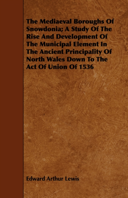 The Mediaeval Boroughs Of Snowdonia; A Study Of The Rise And Development Of The Municipal Element In The Ancient Principality Of North Wales Down To The Act Of Union Of 1536, Paperback / softback Book