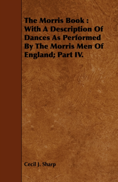 The Morris Book : With A Description Of Dances As Performed By The Morris Men Of England; Part IV., Paperback / softback Book