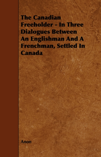 The Canadian Freeholder - In Three Dialogues Between An Englishman And A Frenchman, Settled In Canada, Paperback / softback Book