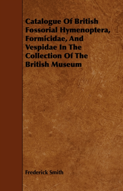 Catalogue Of British Fossorial Hymenoptera, Formicidae, And Vespidae In The Collection Of The British Museum, Paperback / softback Book