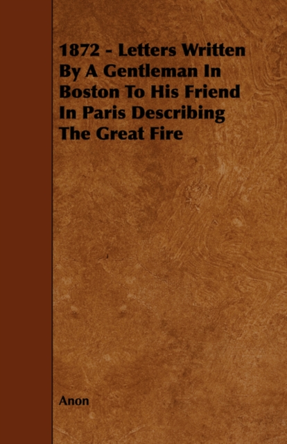 1872 - Letters Written By A Gentleman In Boston To His Friend In Paris Describing The Great Fire, Paperback / softback Book