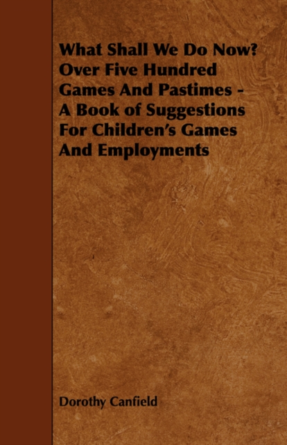 What Shall We Do Now? Over Five Hundred Games And Pastimes - A Book of Suggestions For Children's Games And Employments, Paperback / softback Book