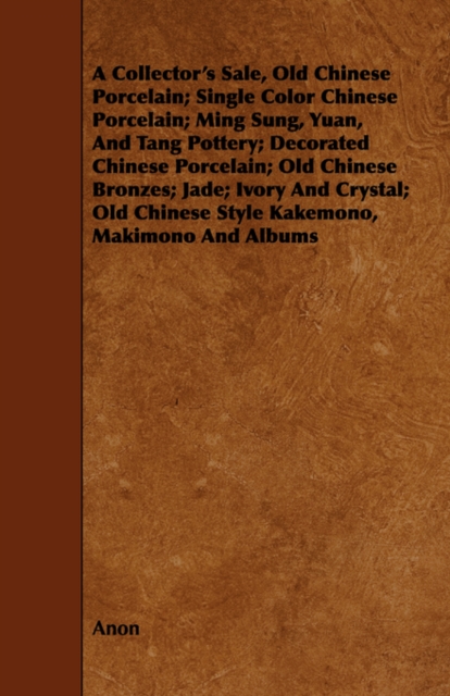A Collector's Sale, Old Chinese Porcelain; Single Color Chinese Porcelain; Ming Sung, Yuan, And Tang Pottery; Decorated Chinese Porcelain; Old Chinese Bronzes; Jade; Ivory And Crystal; Old Chinese Sty, Paperback / softback Book