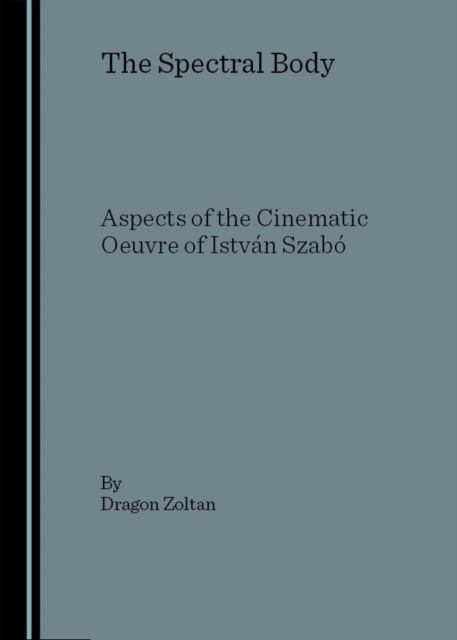 The Spectral Body : Aspects of the Cinematic Oeuvre of Istvan Szabo, PDF eBook