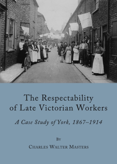 The Respectability of Late Victorian Workers : A Case Study of York, 1867-1914, PDF eBook
