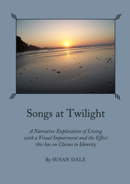 None Songs at Twilight : A Narrative Exploration of Living with a Visual Impairment and the Effect this has on Claims to Identity, PDF eBook