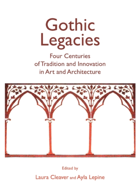 None Gothic Legacies : Four Centuries of Tradition and Innovation in Art and Architecture, PDF eBook