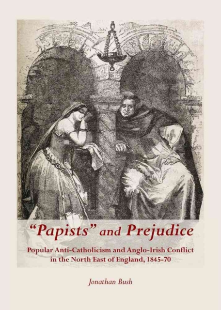 "Papists" and Prejudice : Popular Anti-Catholicism and Anglo-Irish Conflict in the North East of England, 1845-70, Hardback Book