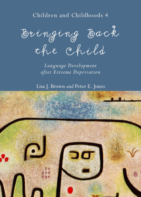 Bringing Back the Child : Language Development after Extreme Deprivation (Children and Childhoods 4), Hardback Book