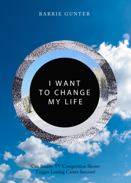 I Want to Change My Life : Can Reality TV Competition Shows Trigger Lasting Career Success?, Hardback Book