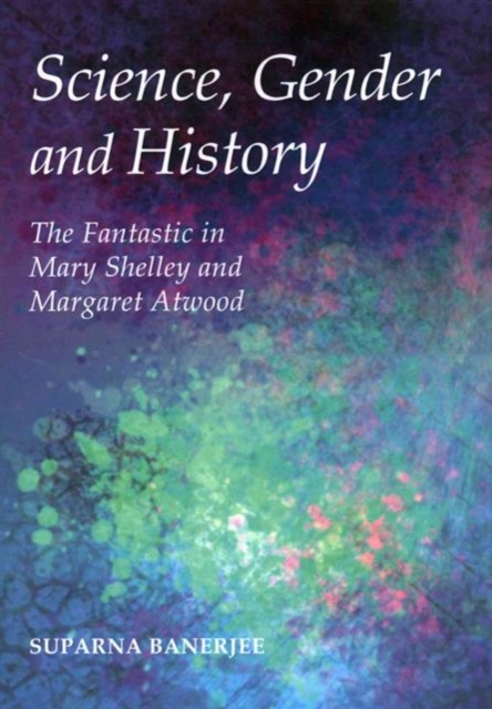 Science, Gender and History : The Fantastic in Mary Shelley and Margaret Atwood, Hardback Book