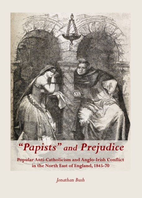 None "Papists" and Prejudice : Popular Anti-Catholicism and Anglo-Irish Conflict in the North East of England, 1845-70, PDF eBook