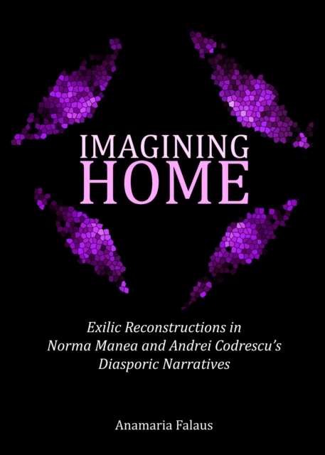 None Imagining Home : Exilic Reconstructions in Norma Manea and Andrei Codrescu's Diasporic Narratives, PDF eBook