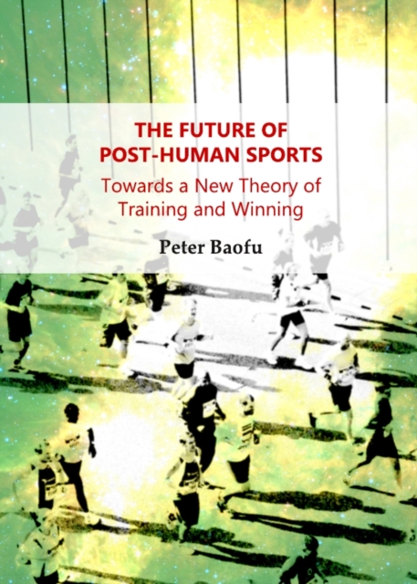 The Future of Post-Human Sports : Towards a New Theory of Training and Winning, PDF eBook