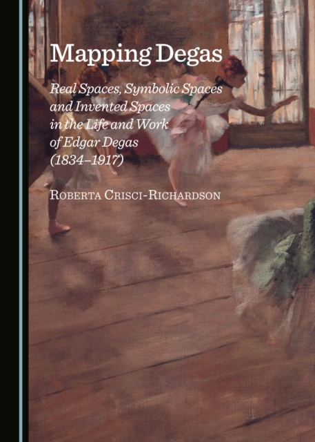 None Mapping Degas : Real Spaces, Symbolic Spaces and Invented Spaces in the Life and Work of Edgar Degas (1834-1917), PDF eBook
