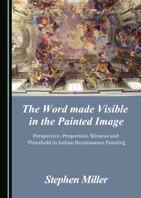 The Word made Visible in the Painted Image : Perspective, Proportion, Witness and Threshold in Italian Renaissance Painting, PDF eBook