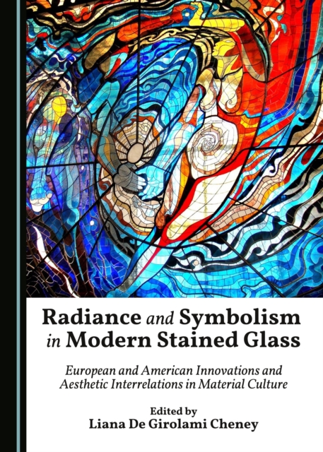 None Radiance and Symbolism in Modern Stained Glass : European and American Innovations and Aesthetic Interrelations in Material Culture, PDF eBook