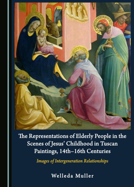 The Representations of Elderly People in the Scenes of Jesus' Childhood in Tuscan Paintings, 14th-16th Centuries : Images of Intergeneration Relationships, PDF eBook