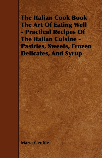 The Italian Cook Book The Art Of Eating Well - Practical Recipes Of The Italian Cuisine - Pastries, Sweets, Frozen Delicates, And Syrup, Paperback / softback Book