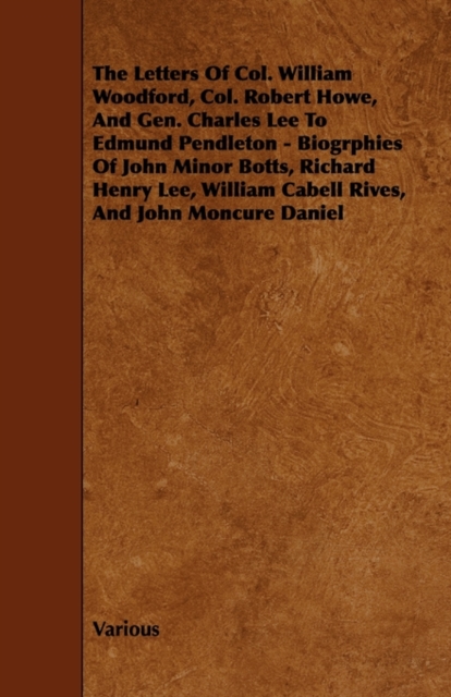 The Letters Of Col. William Woodford, Col. Robert Howe, And Gen. Charles Lee To Edmund Pendleton - Biogrphies Of John Minor Botts, Richard Henry Lee, William Cabell Rives, And John Moncure Daniel, Paperback / softback Book