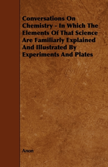 Conversations On Chemistry - In Which The Elements Of That Science Are Familiarly Explained And Illustrated By Experiments And Plates, Paperback / softback Book