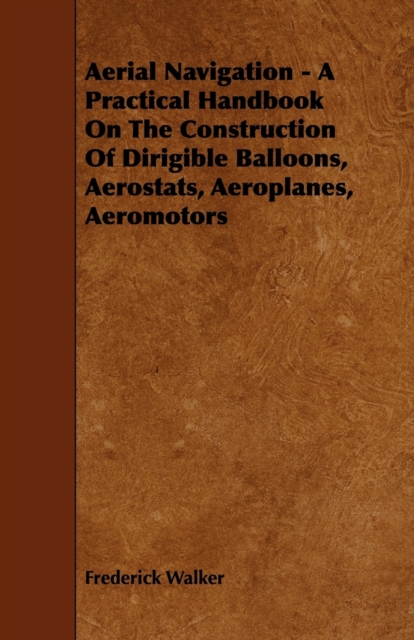 Aerial Navigation - A Practical Handbook On The Construction Of Dirigible Balloons, Aerostats, Aeroplanes, Aeromotors, Paperback / softback Book