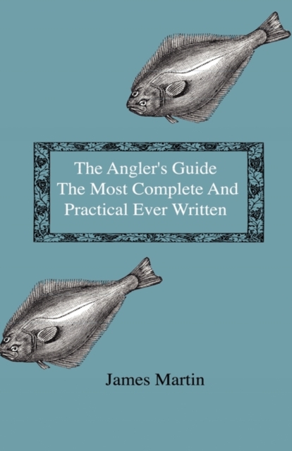The Angler's Guide - The Most Complete And Practical Ever Written - Containing Every Instruction Necessary To Make All Who May Feel Disposed To Try Their Skill Masters Of The Art - With A Minute Descr, Hardback Book