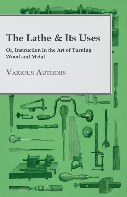 The Lathe & Its Uses - Or Instruction In The Art Of Turning Wood And Metal, Paperback / softback Book