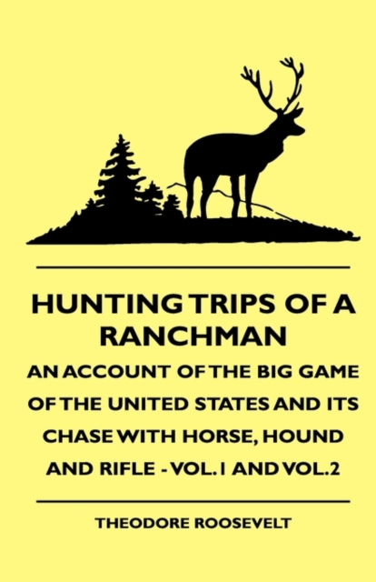 Hunting Trips Of A Ranchman - An Account Of The Big Game Of The United States And Its Chase With Horse, Hound And Rifle - Vol.1 And Vol.2, Hardback Book