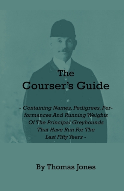 The Courser's Guide : Containing Names, Pedigrees, Performances and Running Weights of the Principal Greyhounds That Have Run for the Last Fifty Years, Hardback Book