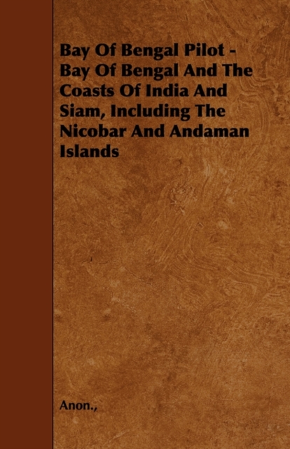Bay Of Bengal Pilot - Bay Of Bengal And The Coasts Of India And Siam, Including The Nicobar And Andaman Islands, Paperback / softback Book