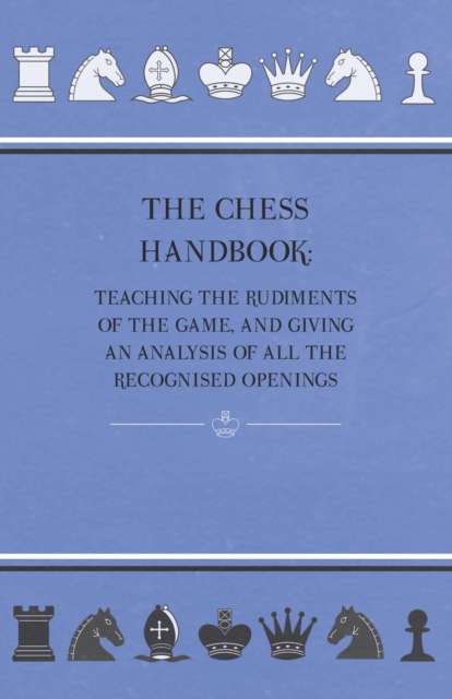The Chess Handbook - Teaching The Rudiments Of The Game, And Giving An Analysis Of All The Recognised Openings, Paperback / softback Book